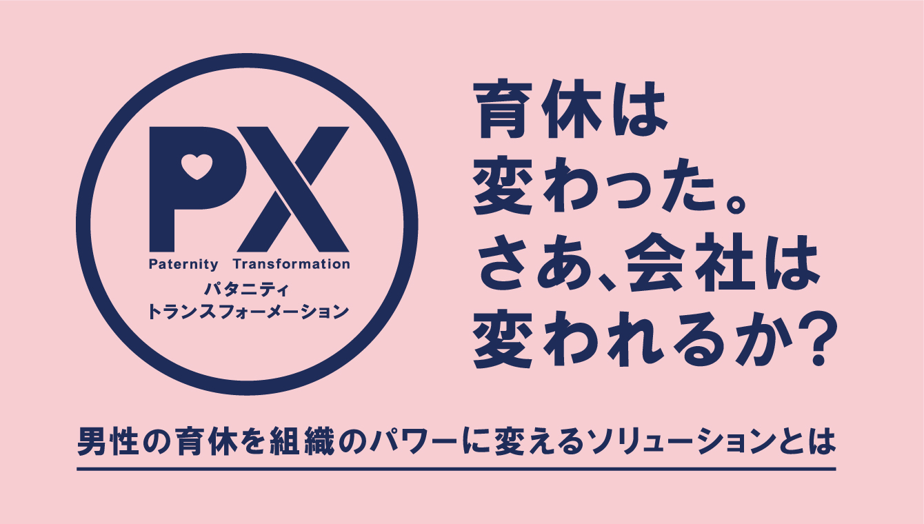 PX 育休は変わった。さあ、会社は変われるか？